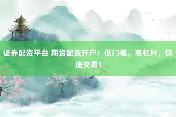 证券配资平台 期货配资开户：低门槛，高杠杆，快速交易！