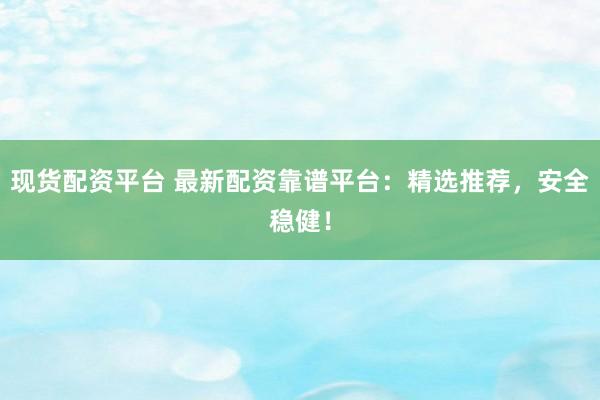 现货配资平台 最新配资靠谱平台：精选推荐，安全稳健！