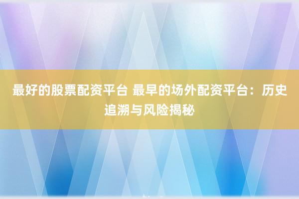 最好的股票配资平台 最早的场外配资平台：历史追溯与风险揭秘