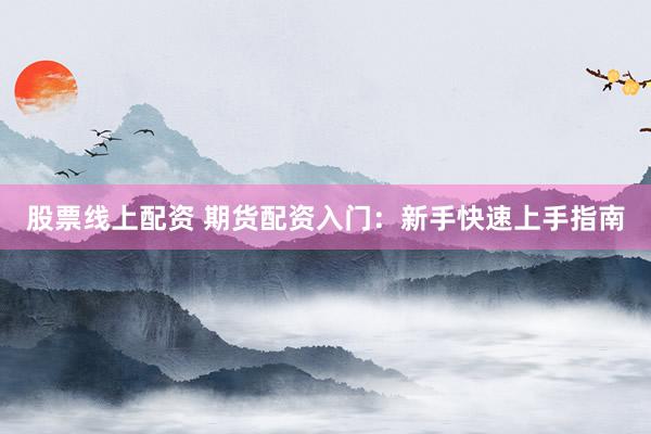 股票线上配资 期货配资入门：新手快速上手指南