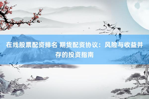 在线股票配资排名 期货配资协议：风险与收益并存的投资指南