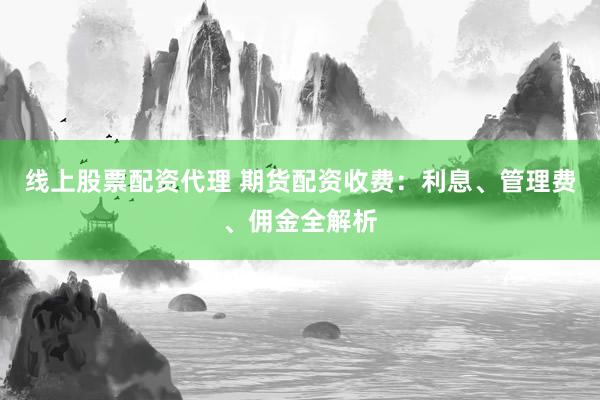 线上股票配资代理 期货配资收费：利息、管理费、佣金全解析