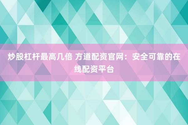 炒股杠杆最高几倍 方道配资官网：安全可靠的在线配资平台