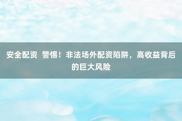 安全配资  警惕！非法场外配资陷阱，高收益背后的巨大风险
