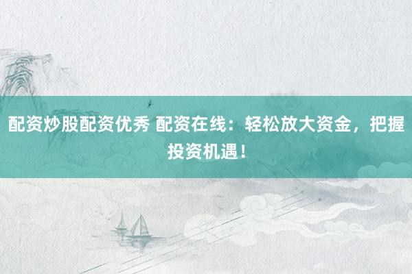 配资炒股配资优秀 配资在线：轻松放大资金，把握投资机遇！