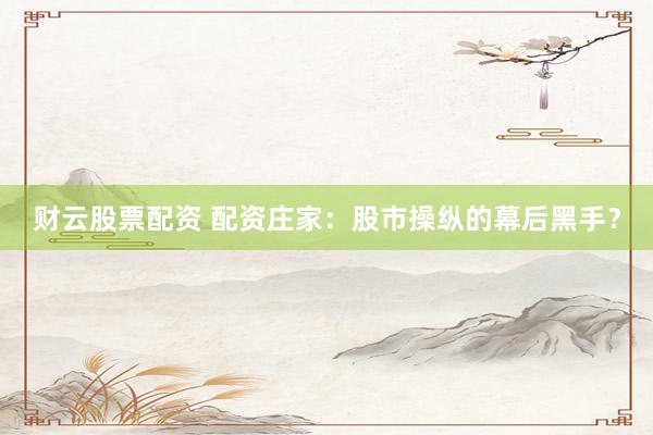 财云股票配资 配资庄家：股市操纵的幕后黑手？