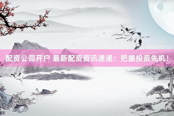 配资公司开户 最新配资资讯速递：把握投资先机！