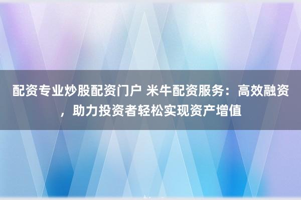 配资专业炒股配资门户 米牛配资服务：高效融资，助力投资者轻松实现资产增值