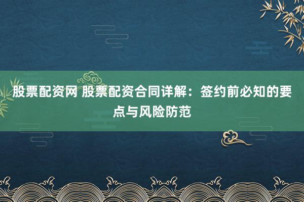 股票配资网 股票配资合同详解：签约前必知的要点与风险防范