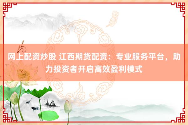 网上配资炒股 江西期货配资：专业服务平台，助力投资者开启高效盈利模式