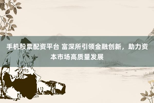 手机股票配资平台 富深所引领金融创新，助力资本市场高质量发展