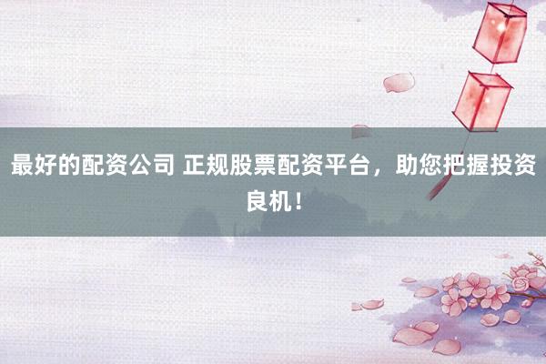 最好的配资公司 正规股票配资平台，助您把握投资良机！