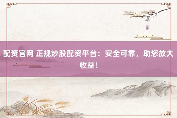 配资官网 正规炒股配资平台：安全可靠，助您放大收益！