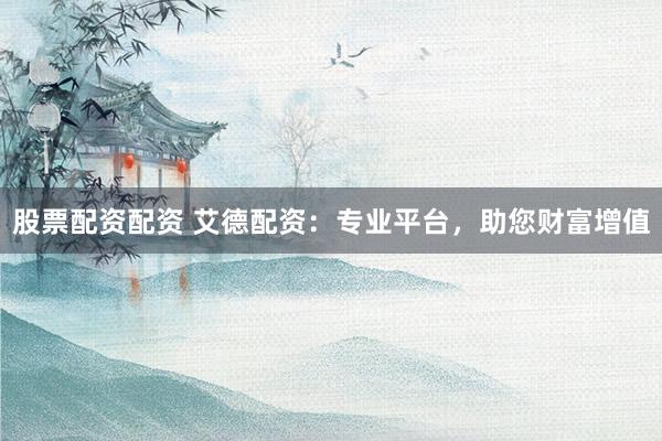 股票配资配资 艾德配资：专业平台，助您财富增值