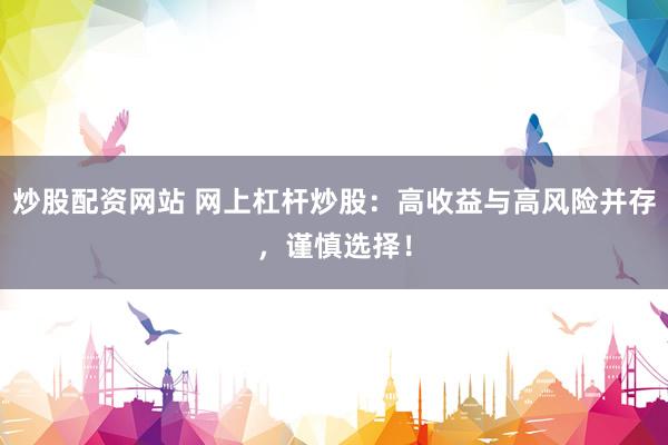 炒股配资网站 网上杠杆炒股：高收益与高风险并存，谨慎选择！
