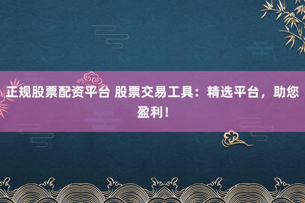 正规股票配资平台 股票交易工具：精选平台，助您盈利！