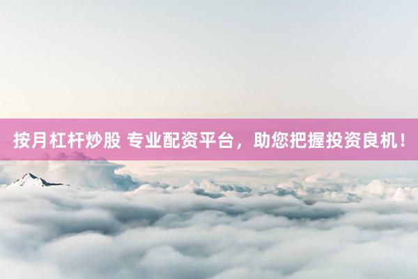 按月杠杆炒股 专业配资平台，助您把握投资良机！