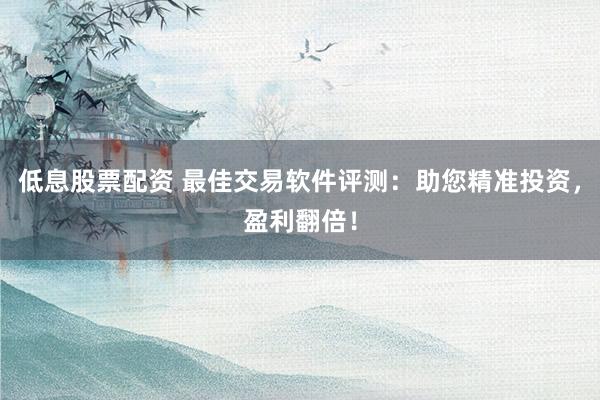 低息股票配资 最佳交易软件评测：助您精准投资，盈利翻倍！