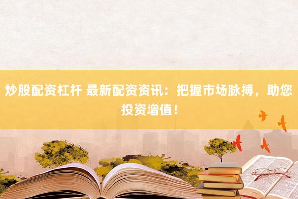 炒股配资杠杆 最新配资资讯：把握市场脉搏，助您投资增值！