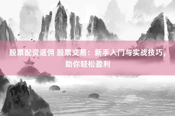 股票配资返佣 股票交易：新手入门与实战技巧，助你轻松盈利