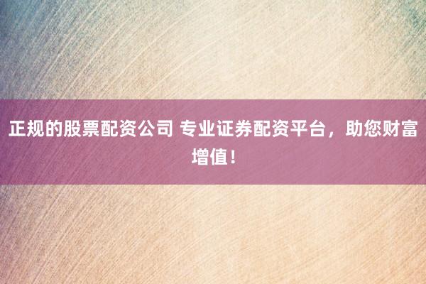 正规的股票配资公司 专业证券配资平台，助您财富增值！