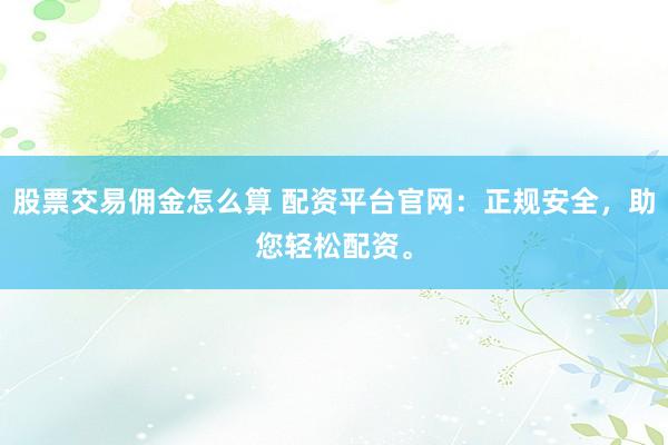 股票交易佣金怎么算 配资平台官网：正规安全，助您轻松配资。