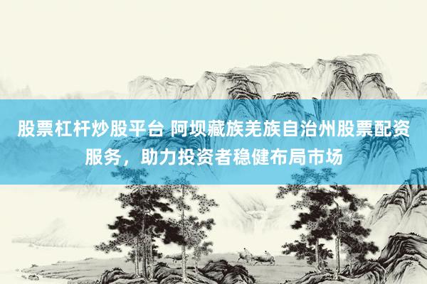 股票杠杆炒股平台 阿坝藏族羌族自治州股票配资服务，助力投资者稳健布局市场