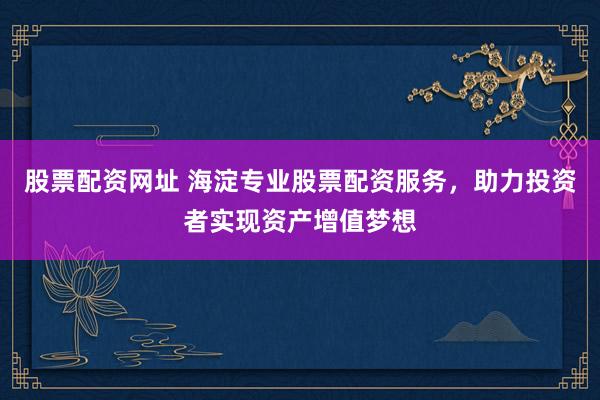 股票配资网址 海淀专业股票配资服务，助力投资者实现资产增值梦想