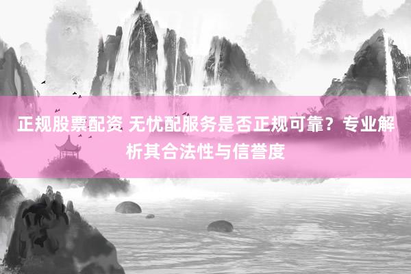 正规股票配资 无忧配服务是否正规可靠？专业解析其合法性与信誉度