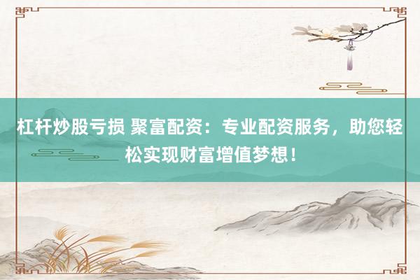 杠杆炒股亏损 聚富配资：专业配资服务，助您轻松实现财富增值梦想！