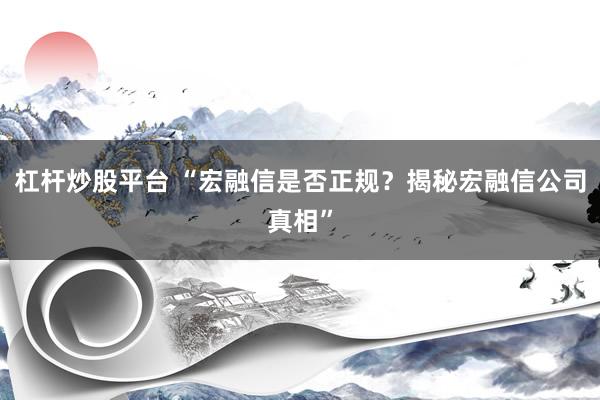 杠杆炒股平台 “宏融信是否正规？揭秘宏融信公司真相”