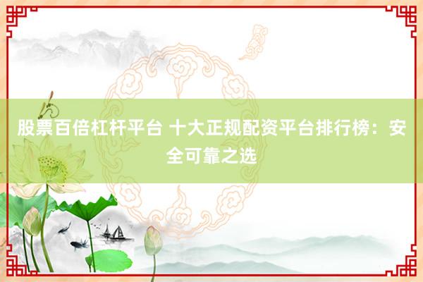 股票百倍杠杆平台 十大正规配资平台排行榜：安全可靠之选