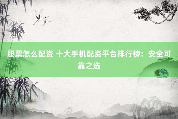 股票怎么配资 十大手机配资平台排行榜：安全可靠之选