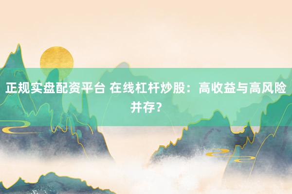 正规实盘配资平台 在线杠杆炒股：高收益与高风险并存？