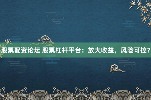 股票配资论坛 股票杠杆平台：放大收益，风险可控？