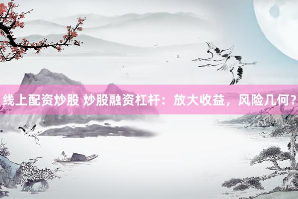 线上配资炒股 炒股融资杠杆：放大收益，风险几何？