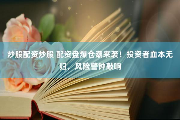 炒股配资炒股 配资盘爆仓潮来袭！投资者血本无归，风险警钟敲响