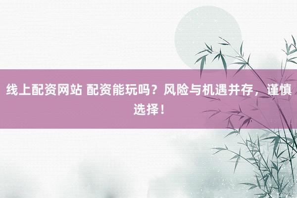 线上配资网站 配资能玩吗？风险与机遇并存，谨慎选择！