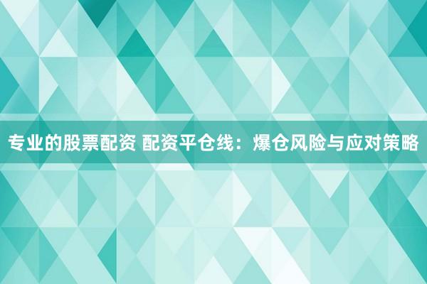专业的股票配资 配资平仓线：爆仓风险与应对策略