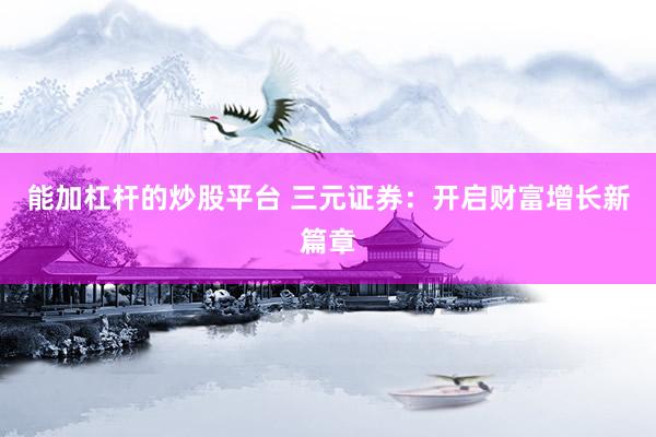 能加杠杆的炒股平台 三元证券：开启财富增长新篇章