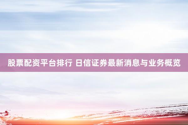 股票配资平台排行 日信证券最新消息与业务概览