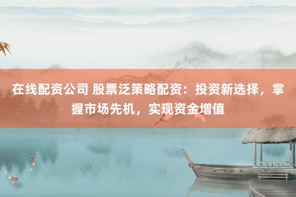 在线配资公司 股票泛策略配资：投资新选择，掌握市场先机，实现资金增值