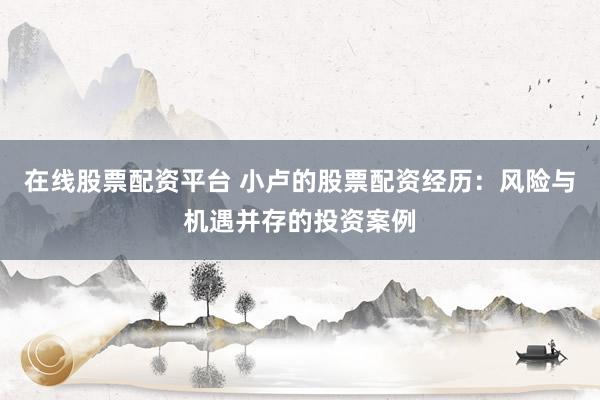 在线股票配资平台 小卢的股票配资经历：风险与机遇并存的投资案例