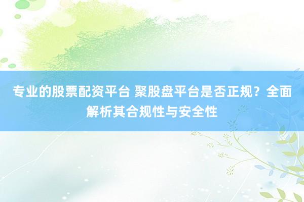 专业的股票配资平台 聚股盘平台是否正规？全面解析其合规性与安全性