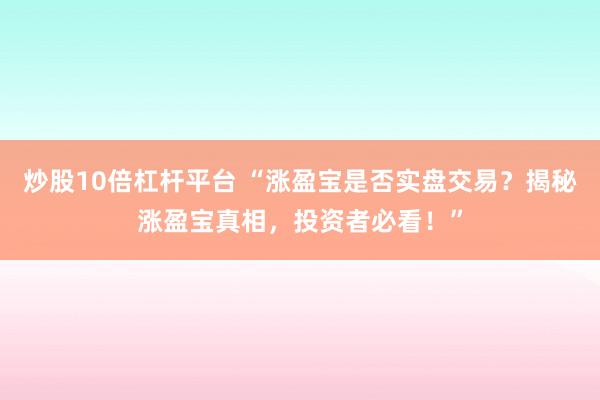 炒股10倍杠杆平台 “涨盈宝是否实盘交易？揭秘涨盈宝真相，投资者必看！”