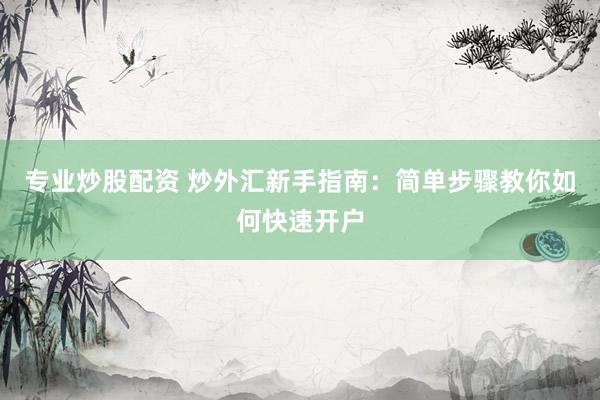 专业炒股配资 炒外汇新手指南：简单步骤教你如何快速开户