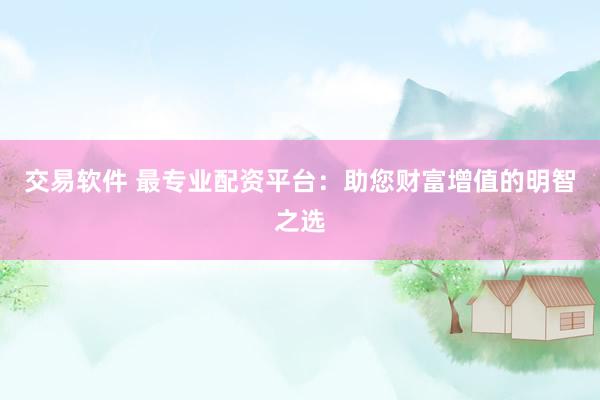 交易软件 最专业配资平台：助您财富增值的明智之选