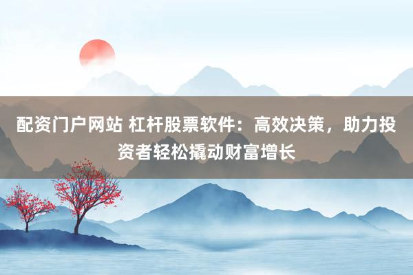 配资门户网站 杠杆股票软件：高效决策，助力投资者轻松撬动财富增长