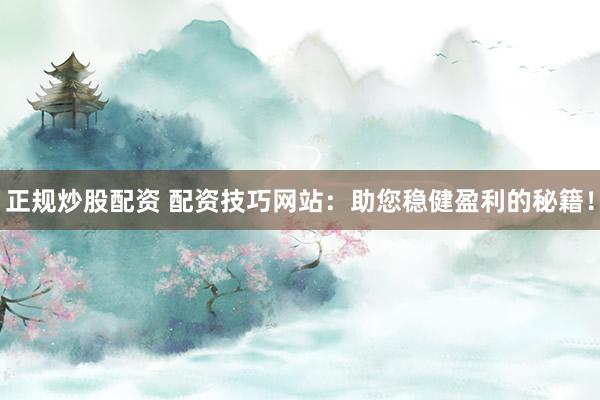 正规炒股配资 配资技巧网站:助您稳健盈利的秘籍!