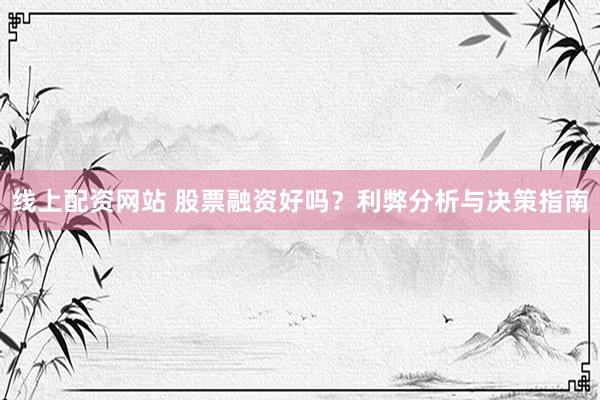 线上配资网站 股票融资好吗？利弊分析与决策指南